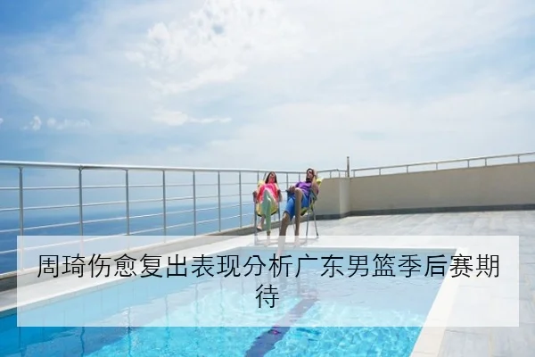 周琦伤愈复出表现分析广东男篮季后赛期待
