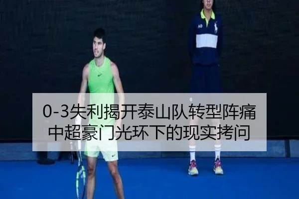 0-3失利揭开泰山队转型阵痛 中超豪门光环下的现实拷问